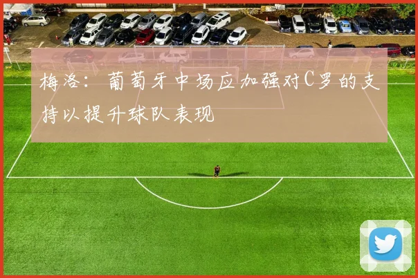 梅洛：葡萄牙中场应加强对C罗的支持以提升球队表现