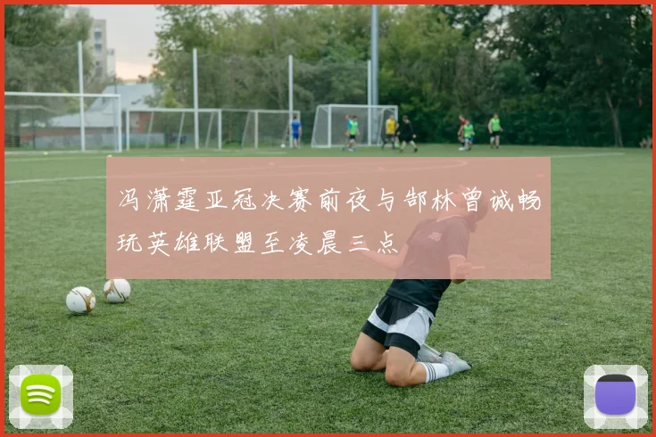 冯潇霆亚冠决赛前夜与郜林曾诚畅玩英雄联盟至凌晨三点