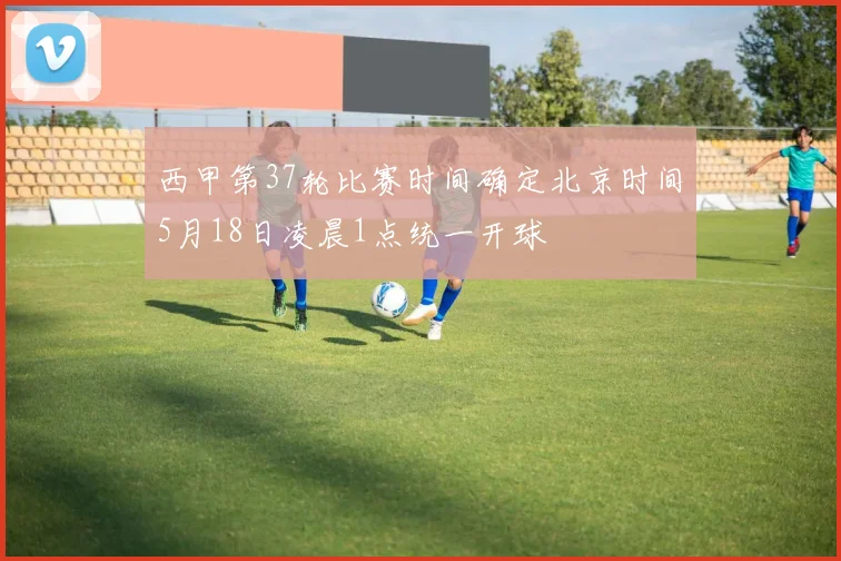 西甲第37轮比赛时间确定北京时间5月18日凌晨1点统一开球