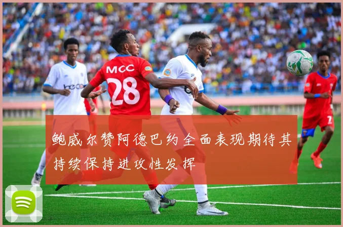 鲍威尔赞阿德巴约全面表现期待其持续保持进攻性发挥
