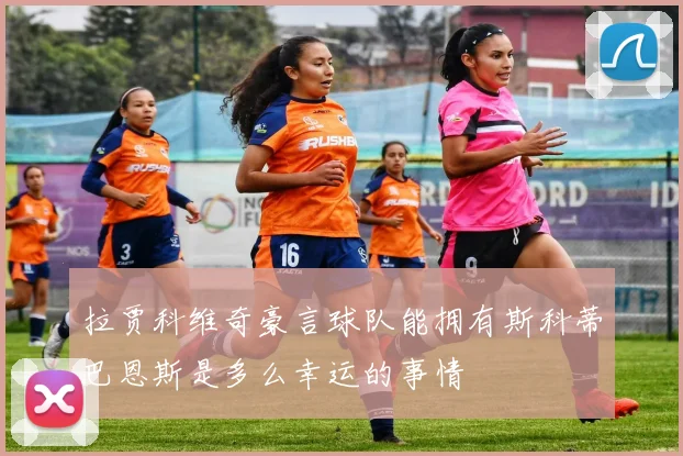 拉贾科维奇豪言球队能拥有斯科蒂巴恩斯是多么幸运的事情