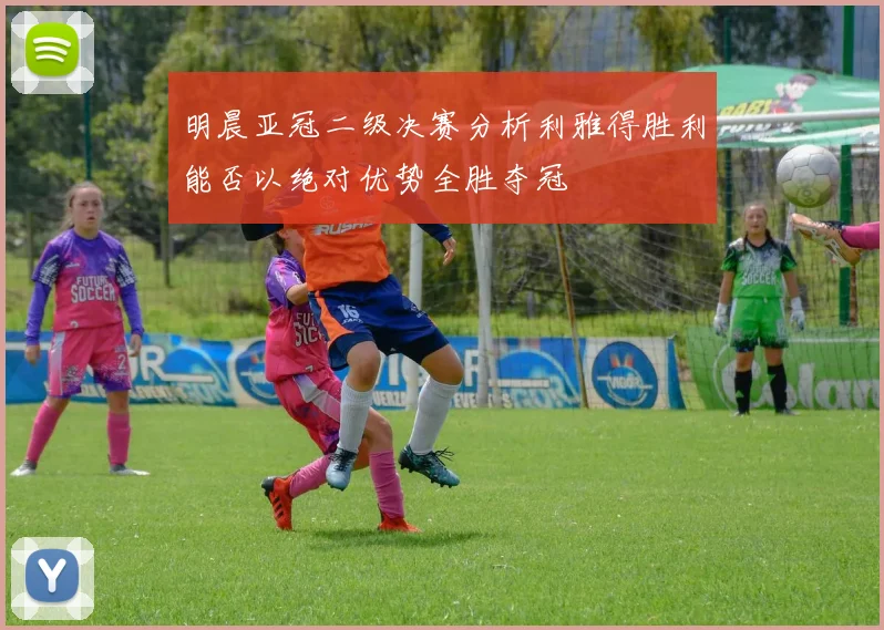 明晨亚冠二级决赛分析利雅得胜利能否以绝对优势全胜夺冠