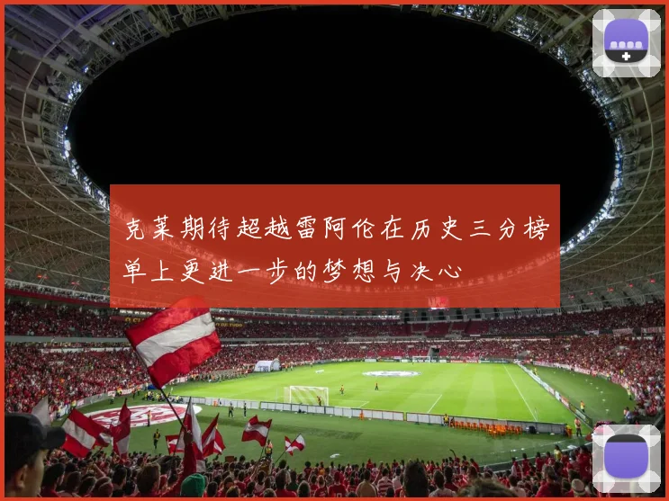 克莱期待超越雷阿伦在历史三分榜单上更进一步的梦想与决心