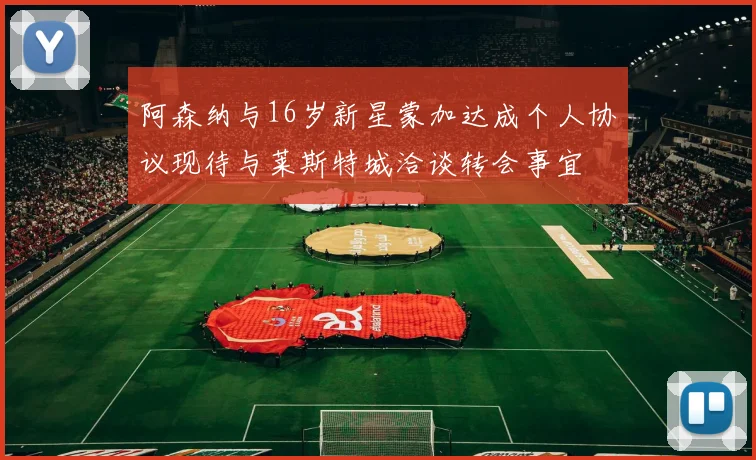 阿森纳与16岁新星蒙加达成个人协议现待与莱斯特城洽谈转会事宜