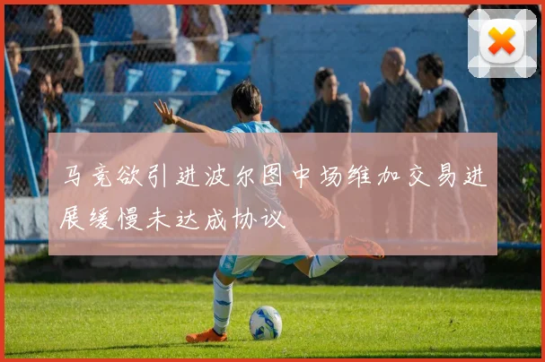 马竞欲引进波尔图中场维加交易进展缓慢未达成协议