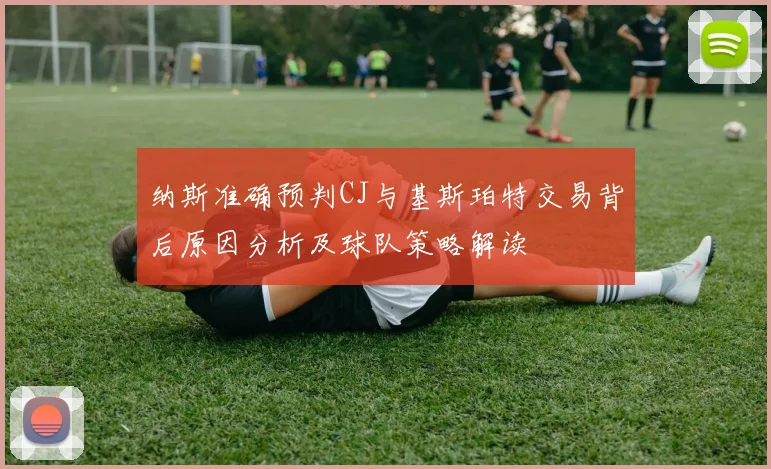 纳斯准确预判CJ与基斯珀特交易背后原因分析及球队策略解读