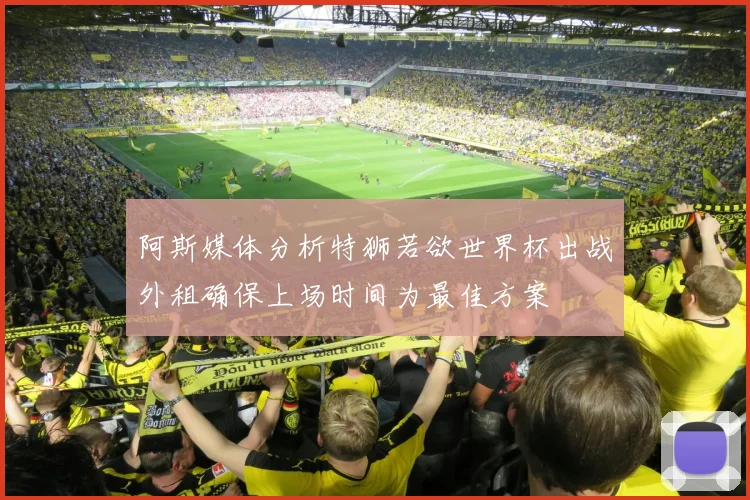 阿斯媒体分析特狮若欲世界杯出战外租确保上场时间为最佳方案