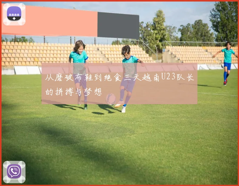 从磨破布鞋到绝食三天越南U23队长的拼搏与梦想