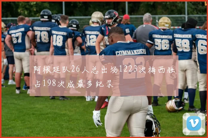 阿根廷队26人总出场1223次梅西独占198次成最多纪录
