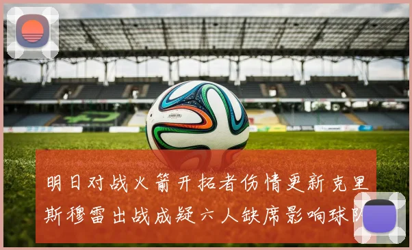 明日对战火箭开拓者伤情更新克里斯穆雷出战成疑六人缺席影响球队实力