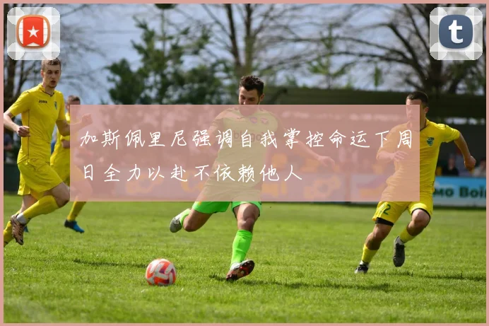 加斯佩里尼强调自我掌控命运下周日全力以赴不依赖他人