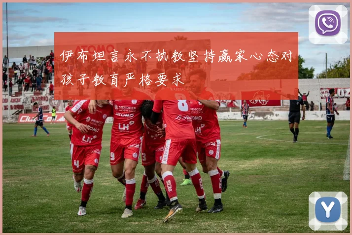 伊布坦言永不执教坚持赢家心态对孩子教育严格要求