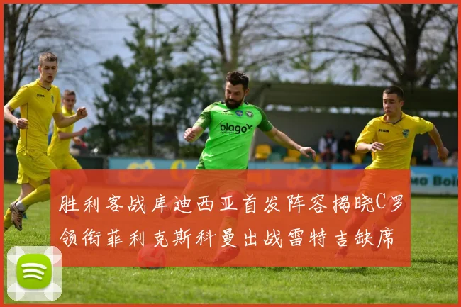 胜利客战库迪西亚首发阵容揭晓C罗领衔菲利克斯科曼出战雷特吉缺席