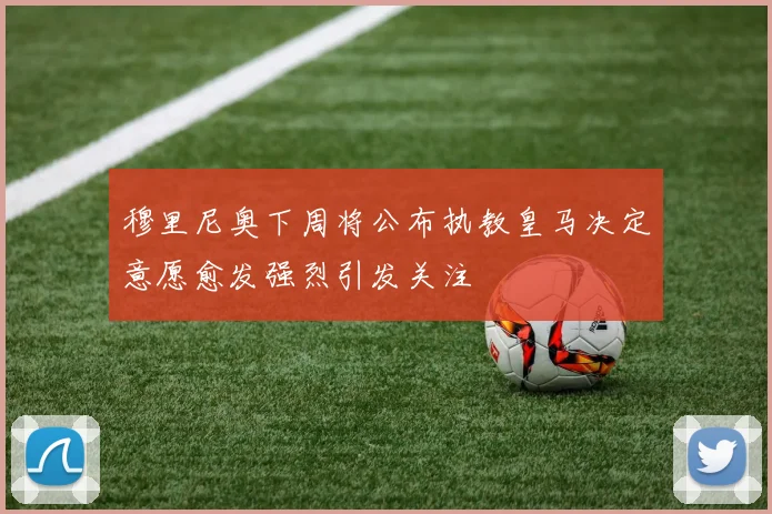 穆里尼奥下周将公布执教皇马决定意愿愈发强烈引发关注
