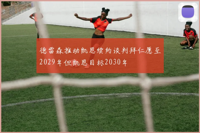 德雷森推动凯恩续约谈判拜仁愿至2029年但凯恩目标2030年